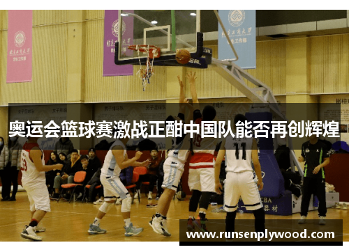 奥运会篮球赛激战正酣中国队能否再创辉煌