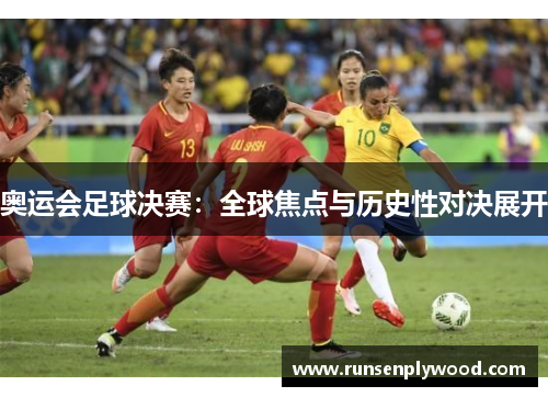 奥运会足球决赛：全球焦点与历史性对决展开