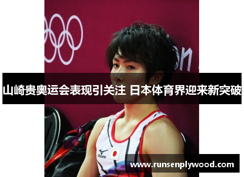 山崎贵奥运会表现引关注 日本体育界迎来新突破