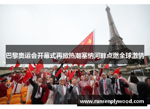 巴黎奥运会开幕式再掀热潮塞纳河畔点燃全球激情